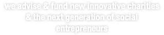 we advise & fund new innovative charities  & the next generation of social entrepreneurs